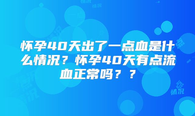 怀孕40天出了一点血是什么情况？怀孕40天有点流血正常吗？？