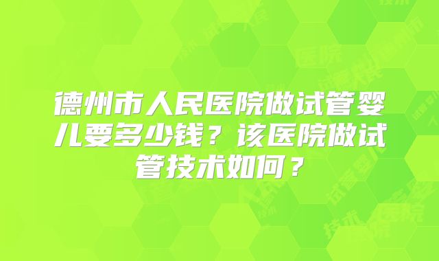 德州市人民医院做试管婴儿要多少钱？该医院做试管技术如何？