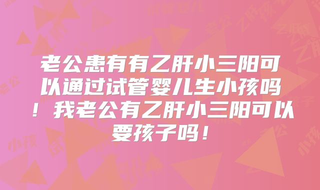 老公患有有乙肝小三阳可以通过试管婴儿生小孩吗!我老公有乙肝小三阳可以要孩子吗!