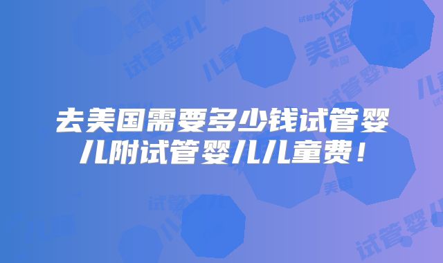 去美国需要多少钱试管婴儿附试管婴儿儿童费!