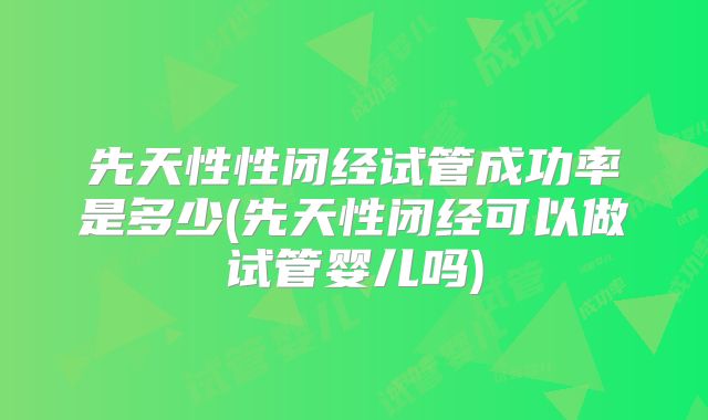 先天性性闭经试管成功率是多少(先天性闭经可以做试管婴儿吗)