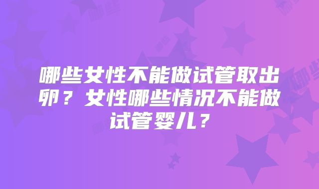 哪些女性不能做试管取出卵?女性哪些情况不能做试管婴儿?