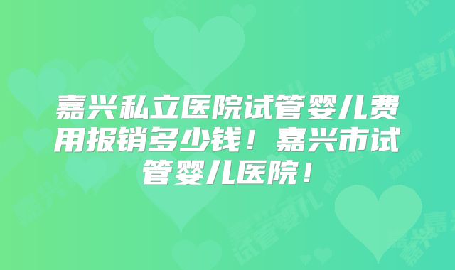 嘉兴私立医院试管婴儿费用报销多少钱!嘉兴市试管婴儿医院!