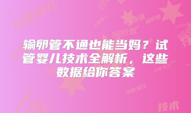 输卵管不通也能当妈?试管婴儿技术全解析,这些数据给你答案