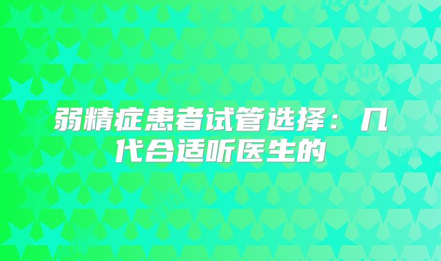 弱精症患者试管选择：几代合适听医生的
