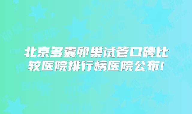 北京多囊卵巢试管口碑比较医院排行榜医院公布!