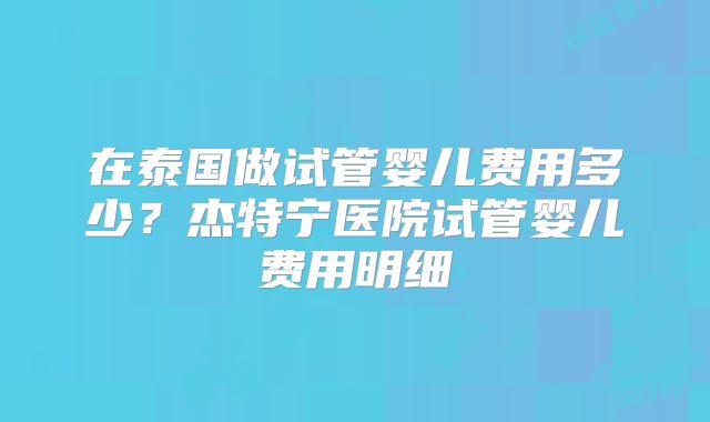 在泰国做试管婴儿费用多少?杰特宁医院试管婴儿费用明细