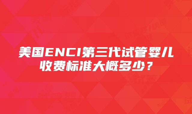 美国ENCI第三代试管婴儿收费标准大概多少?