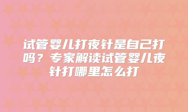 试管婴儿打夜针是自己打吗?专家解读试管婴儿夜针打哪里怎么打
