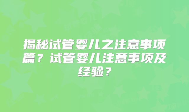 揭秘试管婴儿之注意事项篇？试管婴儿注意事项及经验？