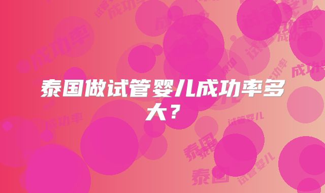 泰国做试管婴儿成功率多大?