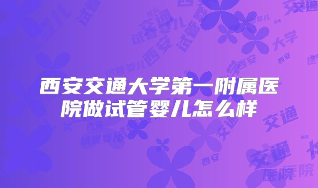 西安交通大学第一附属医院做试管婴儿怎么样