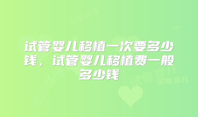 试管婴儿移植一次要多少钱，试管婴儿移植费一般多少钱