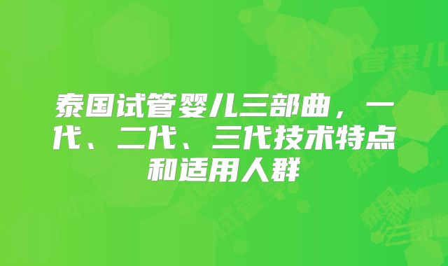泰国试管婴儿三部曲，一代、二代、三代技术特点和适用人群