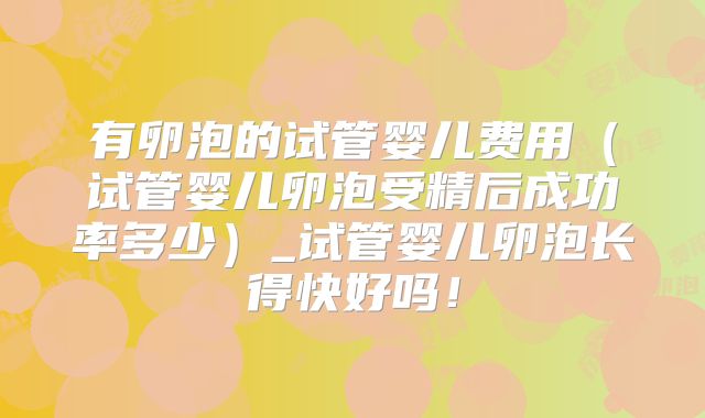 有卵泡的试管婴儿费用(试管婴儿卵泡受精后成功率多少)_试管婴儿卵泡长得快好吗!