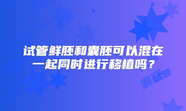 试管鲜胚和囊胚可以混在一起同时进行移植吗？