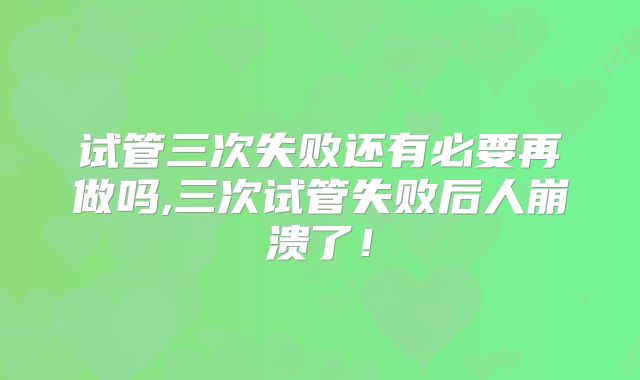 试管三次失败还有必要再做吗,三次试管失败后人崩溃了！