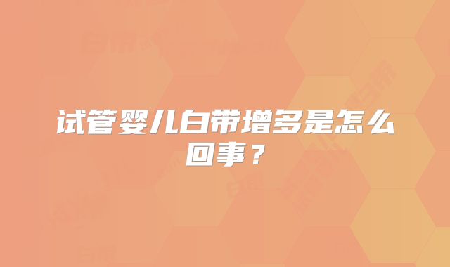 试管婴儿白带增多是怎么回事？