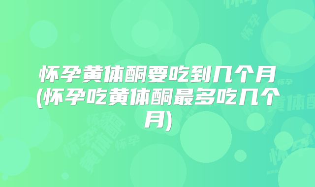 怀孕黄体酮要吃到几个月(怀孕吃黄体酮最多吃几个月)