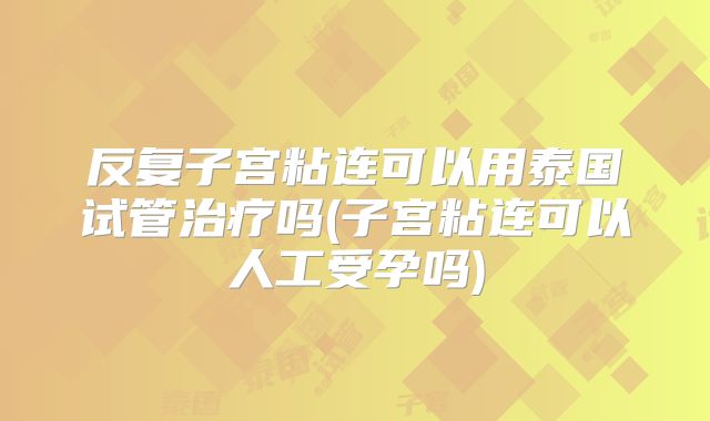反复子宫粘连可以用泰国试管治疗吗(子宫粘连可以人工受孕吗)