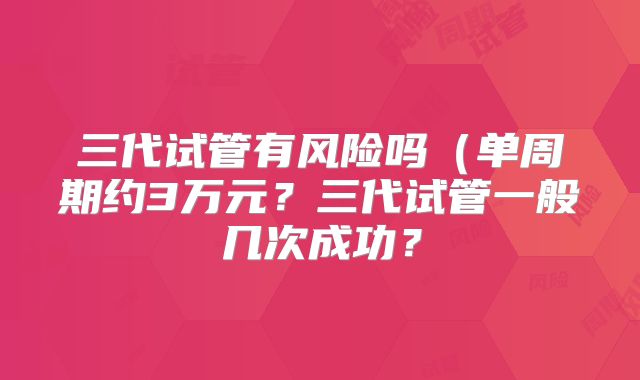 三代试管有风险吗（单周期约3万元？三代试管一般几次成功？