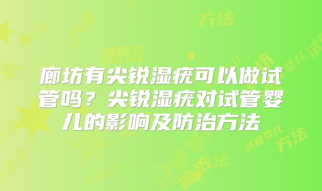 廊坊有尖锐湿疣可以做试管吗?尖锐湿疣对试管婴儿的影响及防治方法