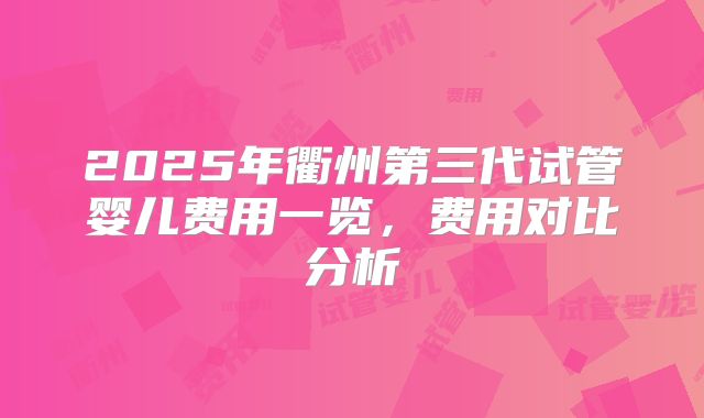 2025年衢州第三代试管婴儿费用一览，费用对比分析