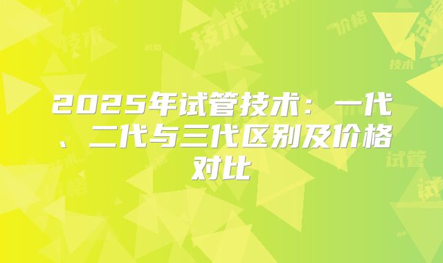 2025年试管技术：一代、二代与三代区别及价格对比