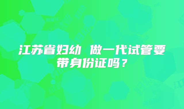 江苏省妇幼 做一代试管要带身份证吗?