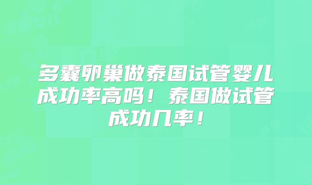 多囊卵巢做泰国试管婴儿成功率高吗！泰国做试管成功几率！