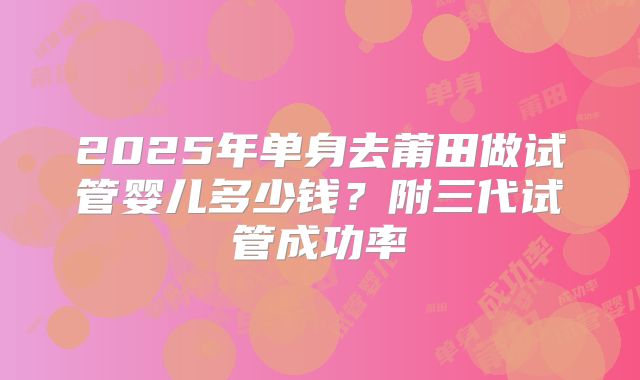 2025年单身去莆田做试管婴儿多少钱？附三代试管成功率