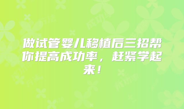 做试管婴儿移植后三招帮你提高成功率,赶紧学起来!