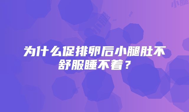 为什么促排卵后小腿肚不舒服睡不着?