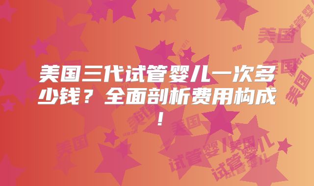 美国三代试管婴儿一次多少钱？全面剖析费用构成！