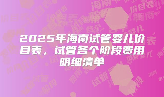 2025年海南试管婴儿价目表,试管各个阶段费用明细清单