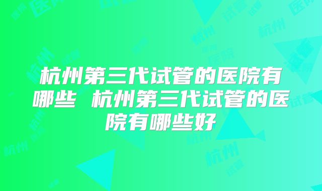 杭州第三代试管的医院有哪些 杭州第三代试管的医院有哪些好