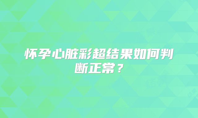 怀孕心脏彩超结果如何判断正常?