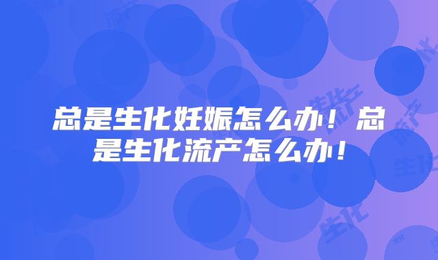 总是生化妊娠怎么办！总是生化流产怎么办！
