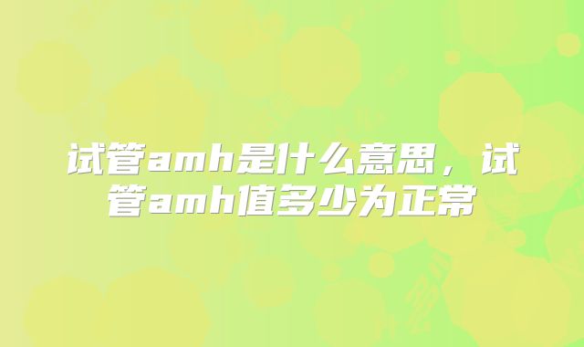 试管amh是什么意思,试管amh值多少为正常