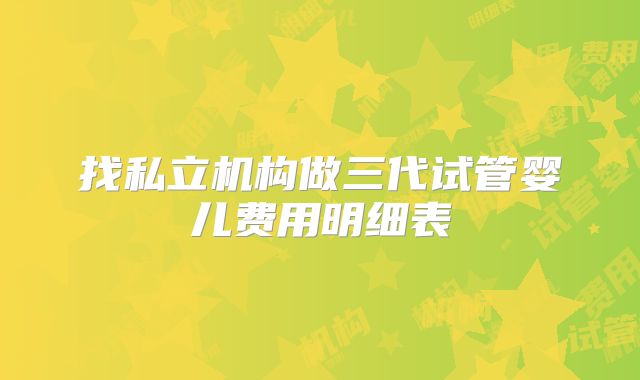 找私立机构做三代试管婴儿费用明细表