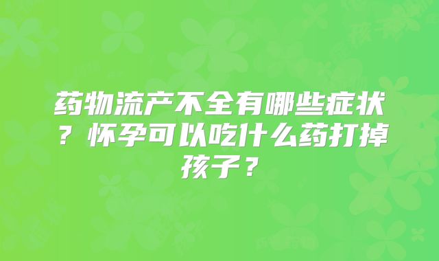 药物流产不全有哪些症状?怀孕可以吃什么药打掉孩子?