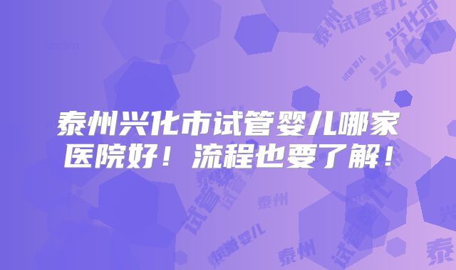 泰州兴化市试管婴儿哪家医院好!流程也要了解!