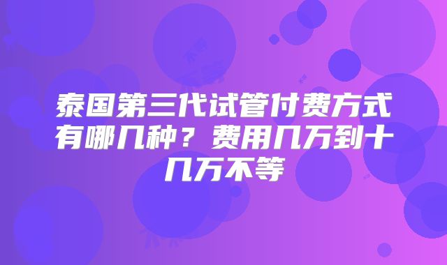 泰国第三代试管付费方式有哪几种?费用几万到十几万不等