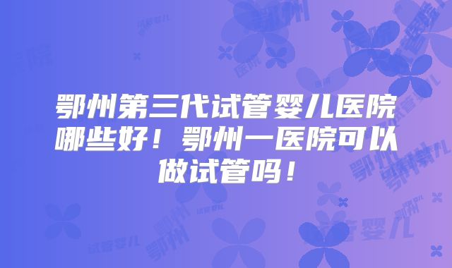 鄂州第三代试管婴儿医院哪些好！鄂州一医院可以做试管吗！