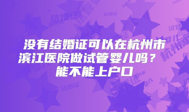没有结婚证可以在杭州市滨江医院做试管婴儿吗？ 能不能上户口