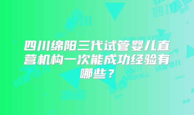 四川绵阳三代试管婴儿直营机构一次能成功经验有哪些？