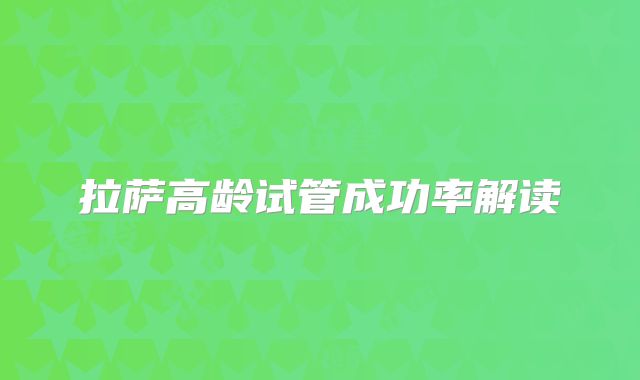 拉萨高龄试管成功率解读