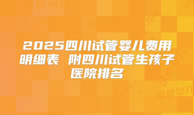 2025四川试管婴儿费用明细表 附四川试管生孩子医院排名