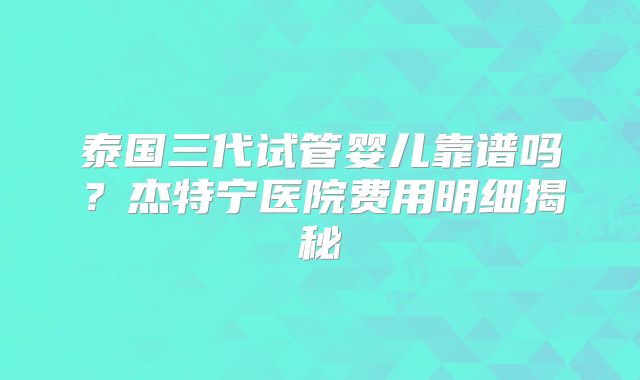 泰国三代试管婴儿靠谱吗？杰特宁医院费用明细揭秘