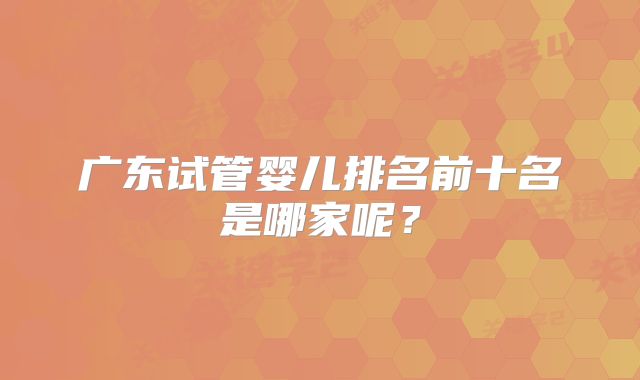 广东试管婴儿排名前十名是哪家呢?